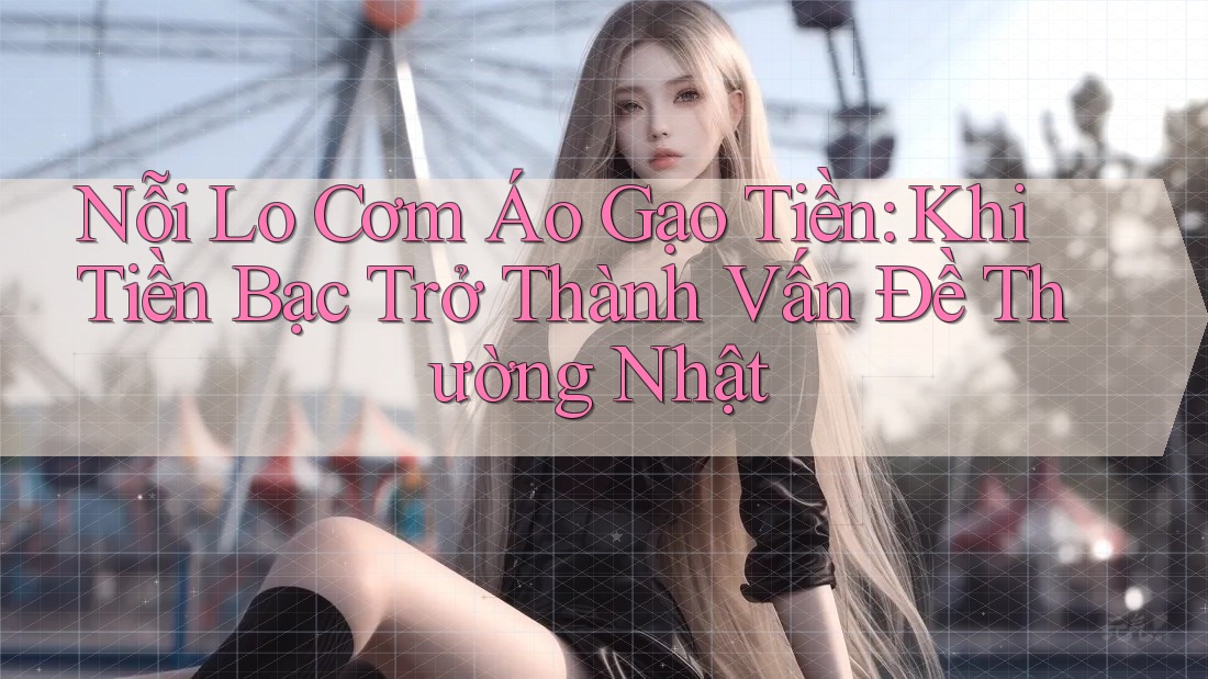 Nỗi Lo Cơm Áo Gạo Tiền: Khi Tiền Bạc Trở Thành Vấn Đề Thường Nhật Nỗi Lo Cơm Áo Gạo Tiền: Khi Tiền Bạc Trở Thành Vấn Đề Thường Nhật