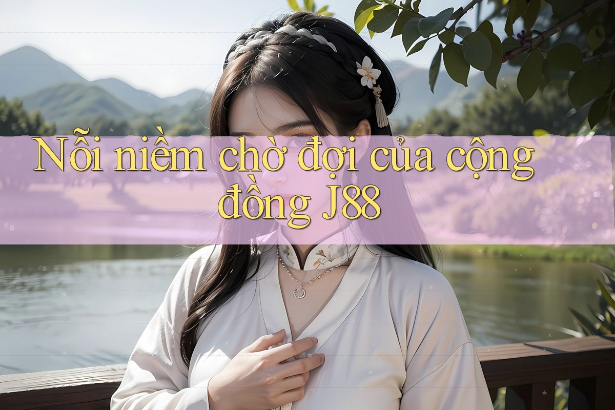 Nỗi niềm chờ đợi của cộng đồng J88 Nỗi niềm chờ đợi của cộng đồng J88