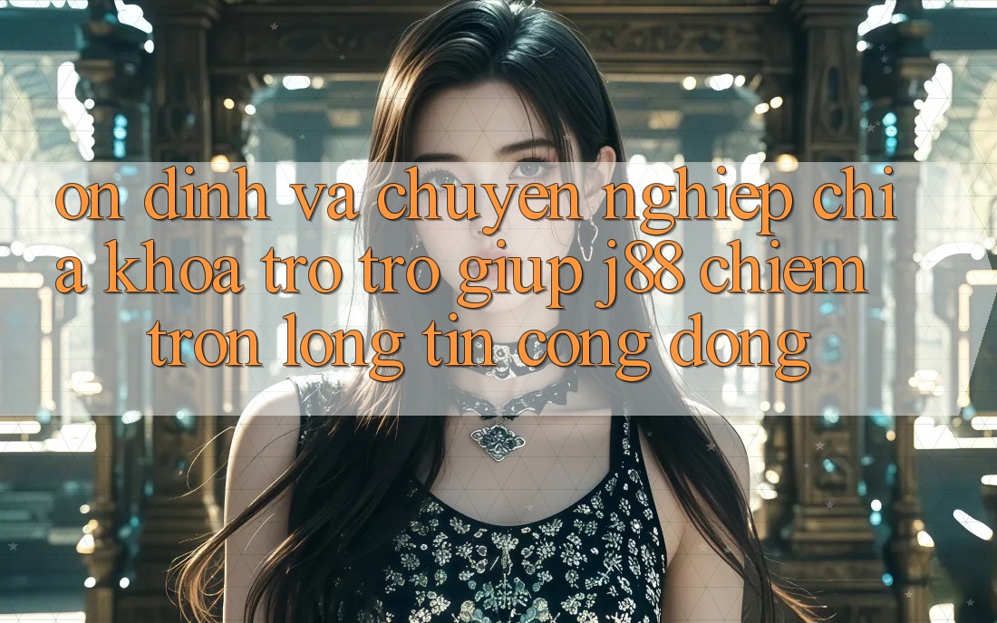 Ổn định Và Chuyên nghiệp: Chìa Khóa Trợ trợ giúp j88 Chiếm Trọn Lòng Tin Cộng Đồng Ổn định Và Chuyên nghiệp: Chìa Khóa Trợ trợ giúp j88 Chiếm Trọn Lòng Tin Cộng Đồng