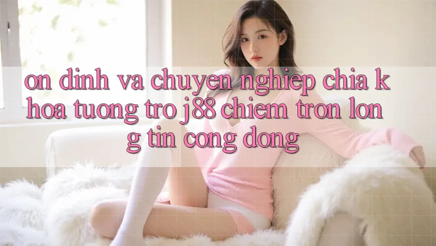 Ổn định Và Chuyên nghiệp: Chìa Khóa Tương trợ j88 Chiếm Trọn Lòng Tin Cộng Đồng Ổn định Và Chuyên nghiệp: Chìa Khóa Tương trợ j88 Chiếm Trọn Lòng Tin Cộng Đồng