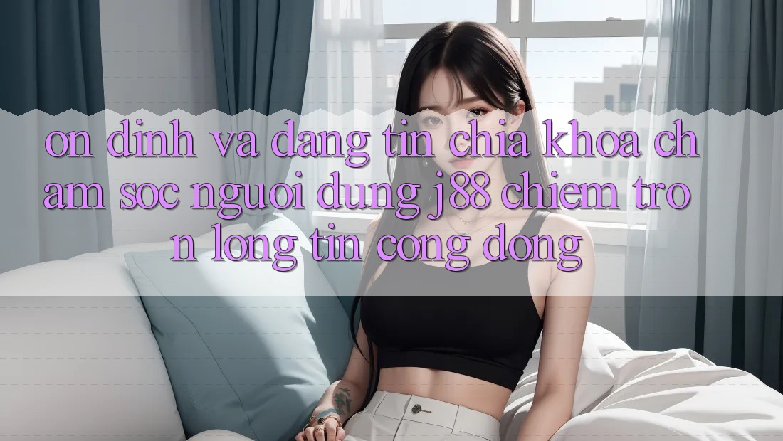 Ổn định Và Đáng tin: Chìa Khóa Chăm sóc người dùng j88 Chiếm Trọn Lòng Tin Cộng Đồng Ổn định Và Đáng tin: Chìa Khóa Chăm sóc người dùng j88 Chiếm Trọn Lòng Tin Cộng Đồng