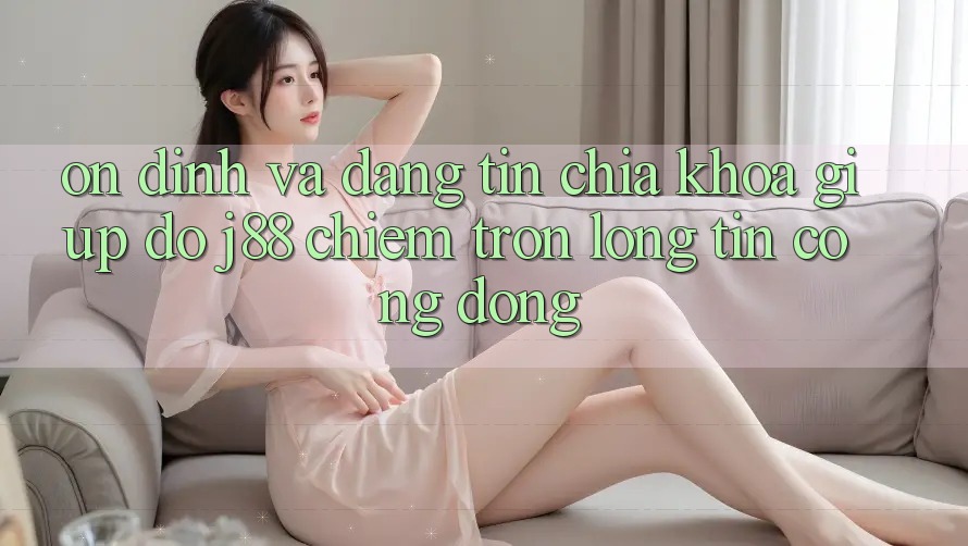 Ổn định Và Đáng tin: Chìa Khóa Giúp đỡ j88 Chiếm Trọn Lòng Tin Cộng Đồng Ổn định Và Đáng tin: Chìa Khóa Giúp đỡ j88 Chiếm Trọn Lòng Tin Cộng Đồng