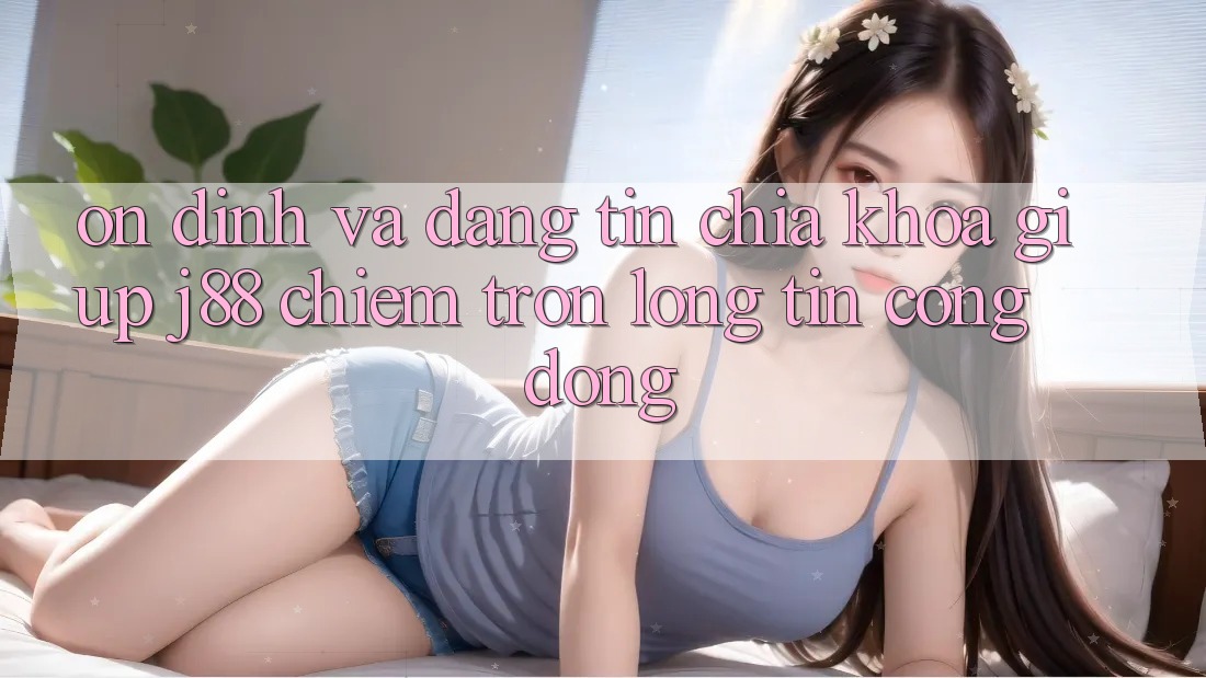 Ổn định Và Đáng tin: Chìa Khóa Giúp j88 Chiếm Trọn Lòng Tin Cộng Đồng Ổn định Và Đáng tin: Chìa Khóa Giúp j88 Chiếm Trọn Lòng Tin Cộng Đồng