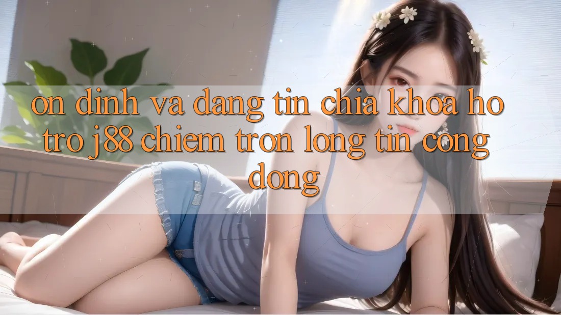 Ổn định Và Đáng tin: Chìa Khóa Hỗ trợ j88 Chiếm Trọn Lòng Tin Cộng Đồng
