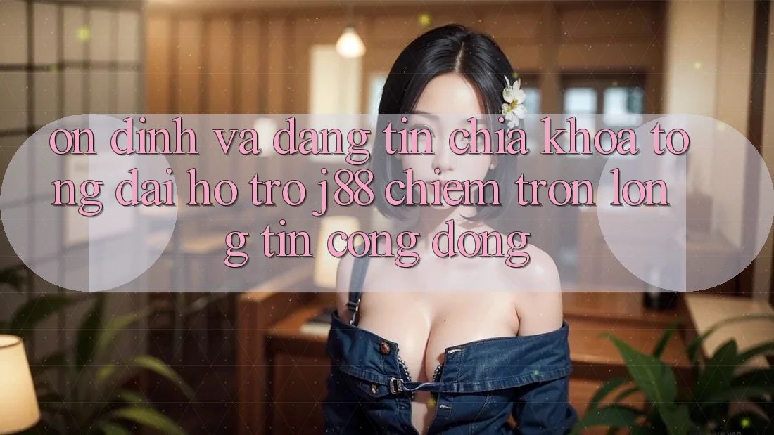 Ổn định Và Đáng tin: Chìa Khóa Tổng đài hỗ trợ j88 Chiếm Trọn Lòng Tin Cộng Đồng