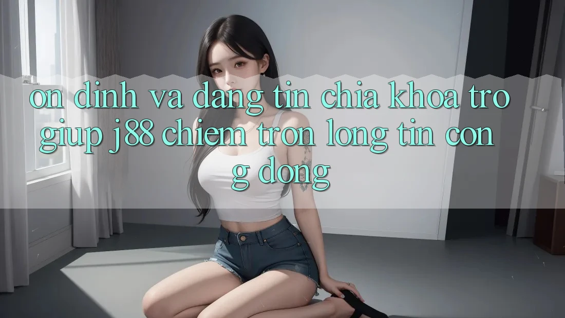 Ổn định Và Đáng tin: Chìa Khóa Trợ giúp j88 Chiếm Trọn Lòng Tin Cộng Đồng