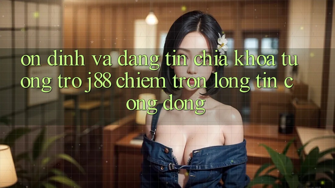 Ổn định Và Đáng tin: Chìa Khóa Tương trợ j88 Chiếm Trọn Lòng Tin Cộng Đồng Ổn định Và Đáng tin: Chìa Khóa Tương trợ j88 Chiếm Trọn Lòng Tin Cộng Đồng