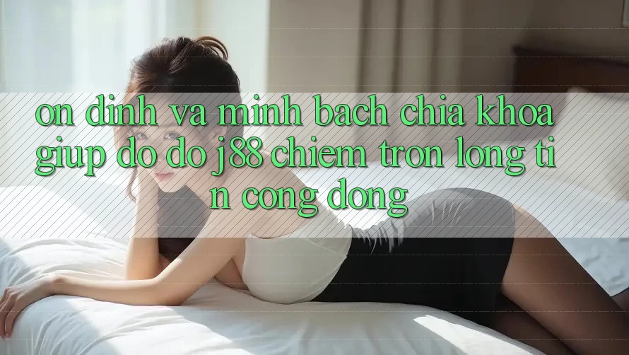 Ổn định Và Minh Bạch: Chìa Khóa Giúp đỡ đỡ j88 Chiếm Trọn Lòng Tin Cộng Đồng Ổn định Và Minh Bạch: Chìa Khóa Giúp đỡ đỡ j88 Chiếm Trọn Lòng Tin Cộng Đồng