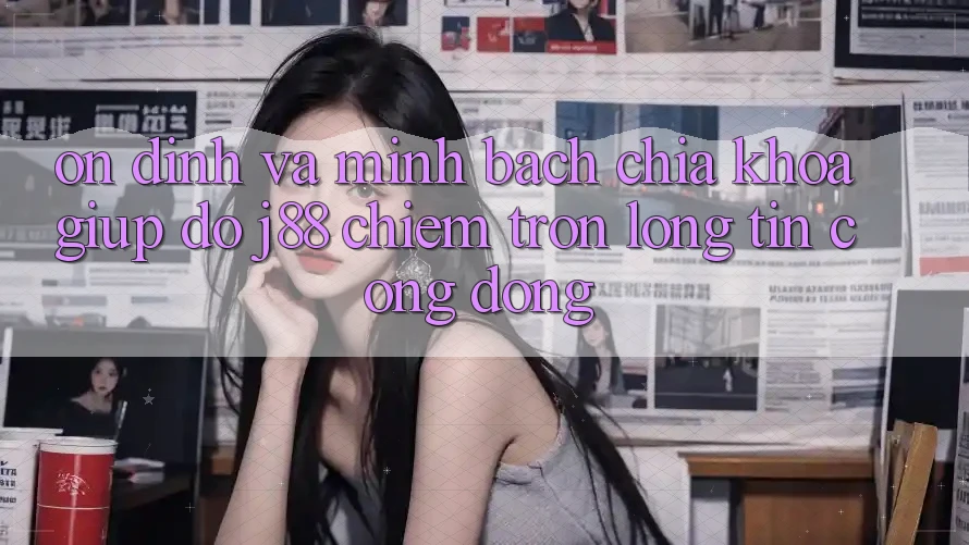 Ổn định Và Minh Bạch: Chìa Khóa Giúp đỡ j88 Chiếm Trọn Lòng Tin Cộng Đồng Ổn định Và Minh Bạch: Chìa Khóa Giúp đỡ j88 Chiếm Trọn Lòng Tin Cộng Đồng