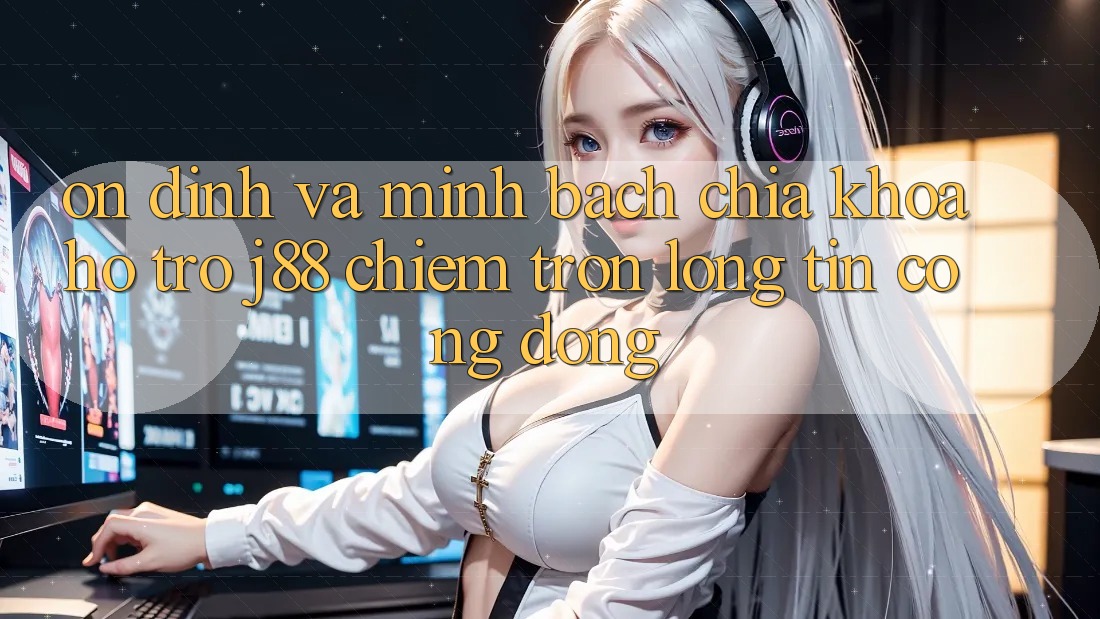 Ổn định Và Minh Bạch: Chìa Khóa Hỗ trợ j88 Chiếm Trọn Lòng Tin Cộng Đồng