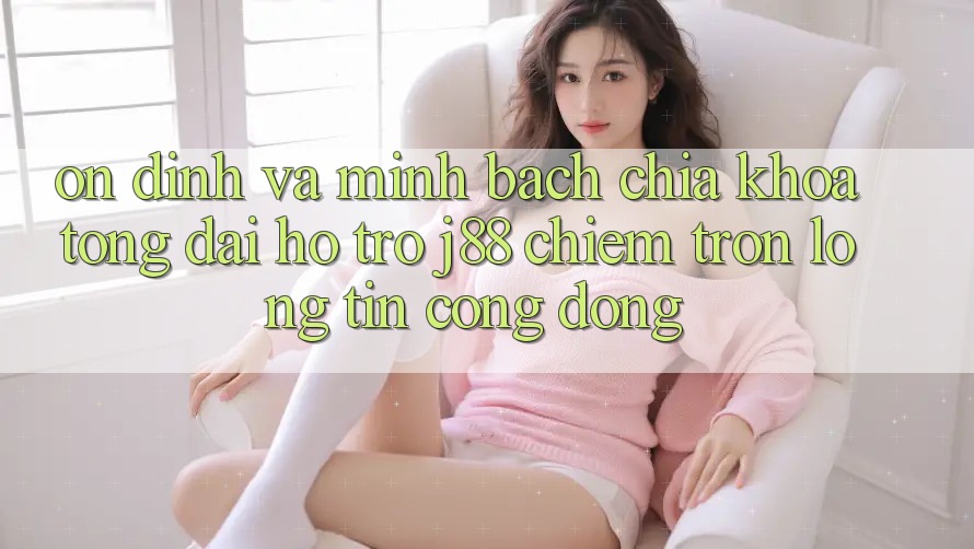 Ổn định Và Minh Bạch: Chìa Khóa Tổng đài hỗ trợ j88 Chiếm Trọn Lòng Tin Cộng Đồng Ổn định Và Minh Bạch: Chìa Khóa Tổng đài hỗ trợ j88 Chiếm Trọn Lòng Tin Cộng Đồng