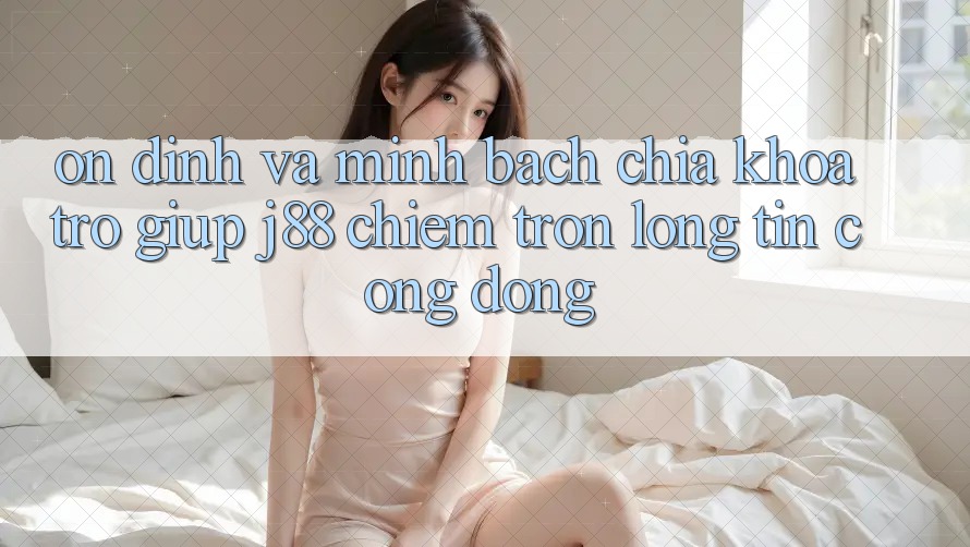 Ổn định Và Minh Bạch: Chìa Khóa Trợ giúp j88 Chiếm Trọn Lòng Tin Cộng Đồng Ổn định Và Minh Bạch: Chìa Khóa Trợ giúp j88 Chiếm Trọn Lòng Tin Cộng Đồng