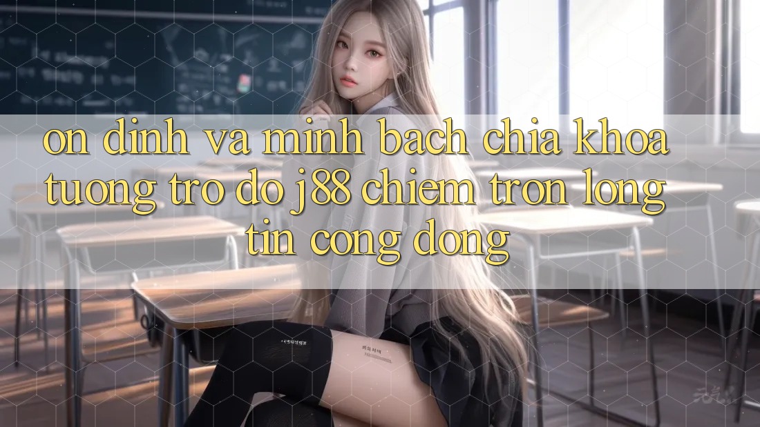 Ổn định Và Minh Bạch: Chìa Khóa Tương trợ đỡ j88 Chiếm Trọn Lòng Tin Cộng Đồng