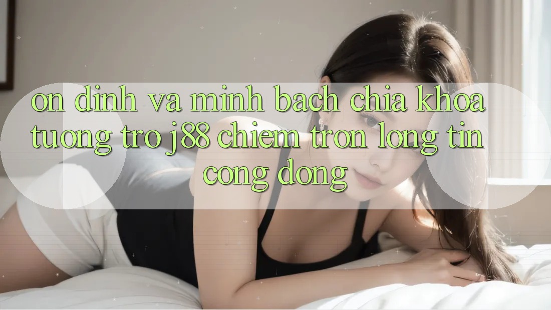 Ổn định Và Minh Bạch: Chìa Khóa Tương trợ j88 Chiếm Trọn Lòng Tin Cộng Đồng Ổn định Và Minh Bạch: Chìa Khóa Tương trợ j88 Chiếm Trọn Lòng Tin Cộng Đồng