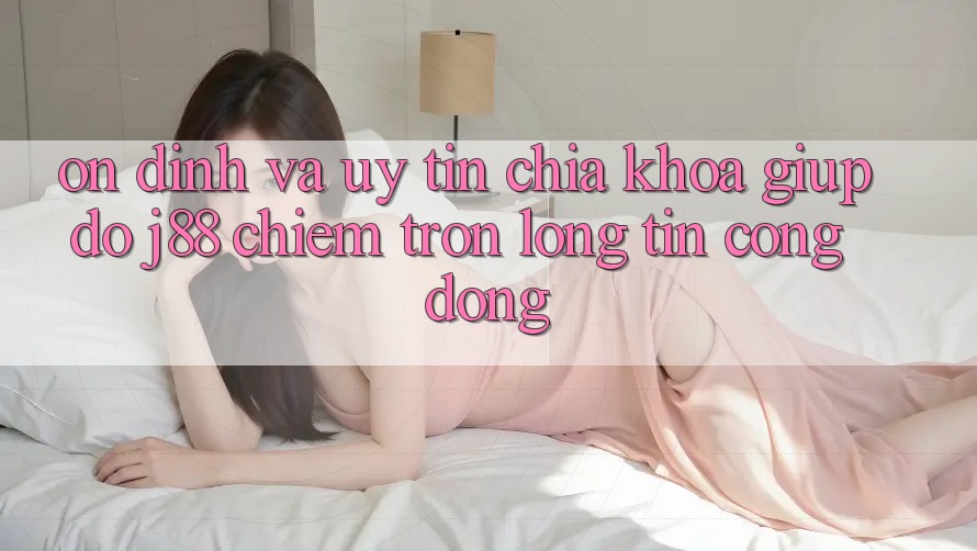 Ổn định Và Uy tín: Chìa Khóa Giúp đỡ j88 Chiếm Trọn Lòng Tin Cộng Đồng