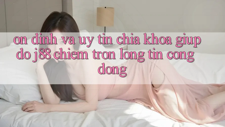 Ổn định Và Uy tín: Chìa Khóa Giúp đỡ j88 Chiếm Trọn Lòng Tin Cộng Đồng