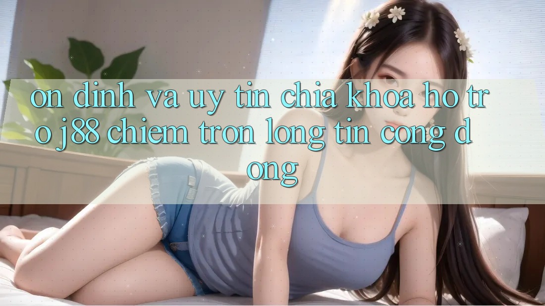 Ổn định Và Uy tín: Chìa Khóa Hỗ trợ j88 Chiếm Trọn Lòng Tin Cộng Đồng Ổn định Và Uy tín: Chìa Khóa Hỗ trợ j88 Chiếm Trọn Lòng Tin Cộng Đồng