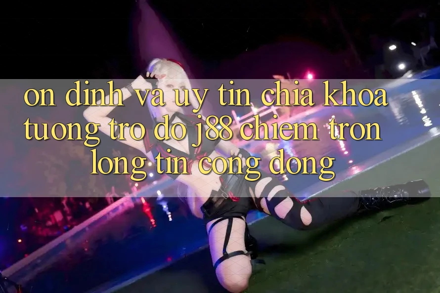 Ổn định Và Uy tín: Chìa Khóa Tương trợ đỡ j88 Chiếm Trọn Lòng Tin Cộng Đồng Ổn định Và Uy tín: Chìa Khóa Tương trợ đỡ j88 Chiếm Trọn Lòng Tin Cộng Đồng