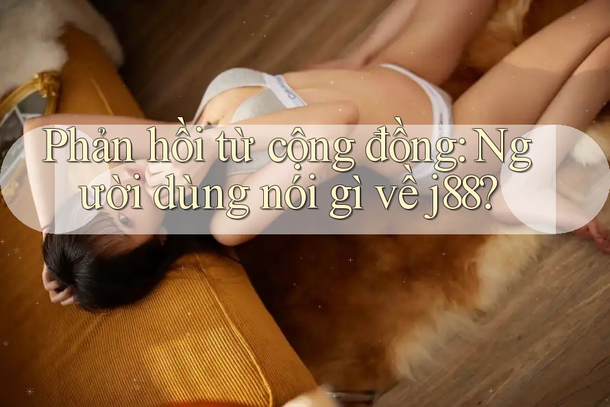 Phản hồi từ cộng đồng: Người dùng nói gì về j88?