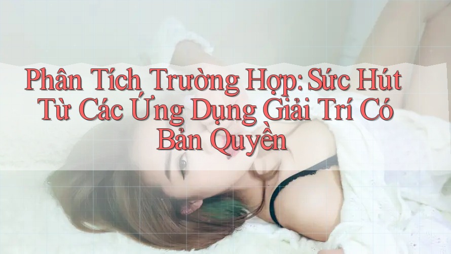 Phân Tích Trường Hợp: Sức Hút Từ Các Ứng Dụng Giải Trí Có Bản Quyền Phân Tích Trường Hợp: Sức Hút Từ Các Ứng Dụng Giải Trí Có Bản Quyền