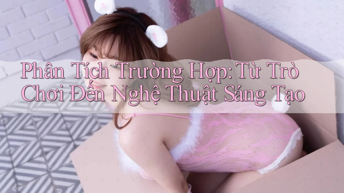 Phân Tích Trường Hợp: Từ Trò Chơi Đến Nghệ Thuật Sáng Tạo Phân Tích Trường Hợp: Từ Trò Chơi Đến Nghệ Thuật Sáng Tạo