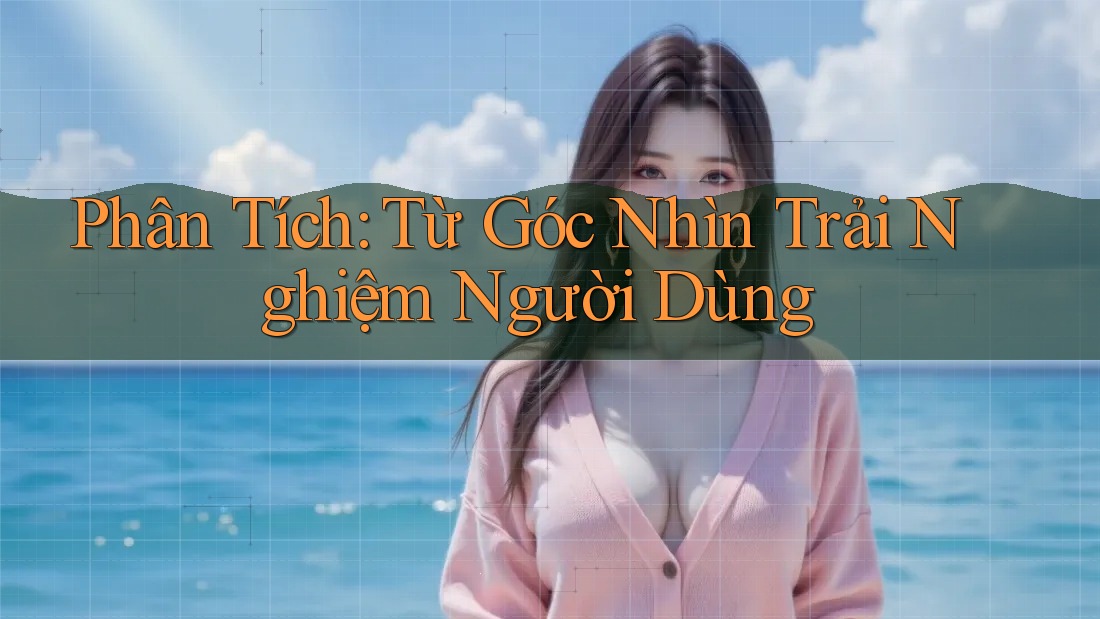 Phân Tích: Từ Góc Nhìn Trải Nghiệm Người Dùng Phân Tích: Từ Góc Nhìn Trải Nghiệm Người Dùng
