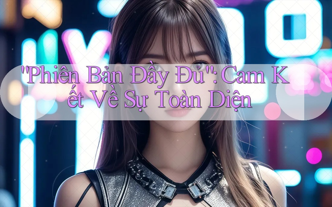 “Phiên Bản Đầy Đủ”: Cam Kết Về Sự Toàn Diện “Phiên Bản Đầy Đủ”: Cam Kết Về Sự Toàn Diện