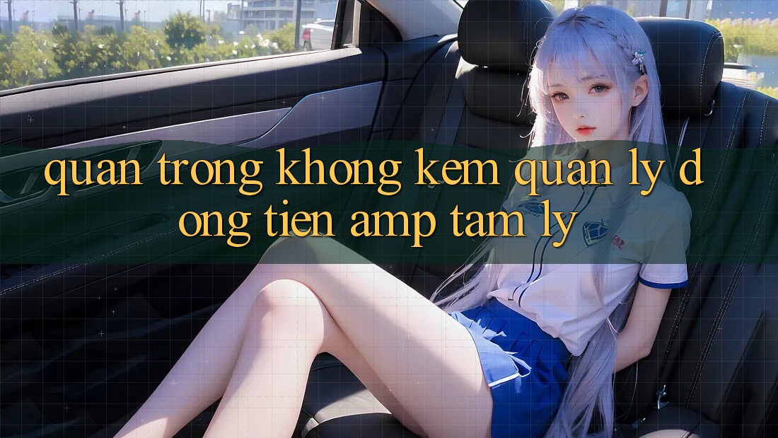 Quan Trọng Không Kém: Quản Lý Dòng Tiền &amp; Tâm Lý