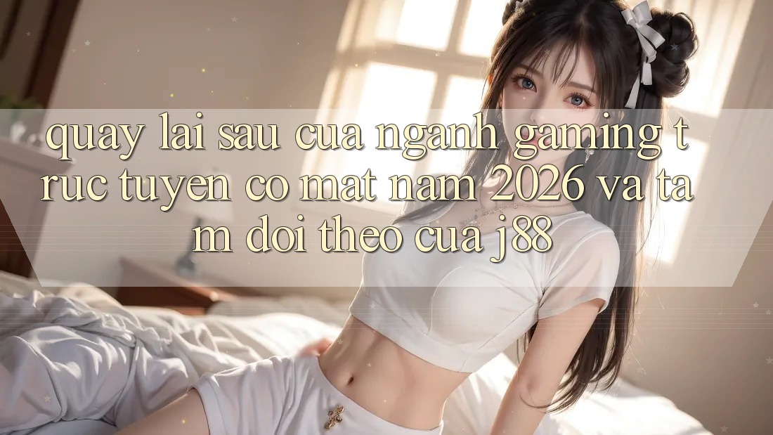 Quay lại sau Của Ngành Gaming Trực Tuyến Có mặt Năm 2026 Và Tầm Dõi theo Của j88 Quay lại sau Của Ngành Gaming Trực Tuyến Có mặt Năm 2026 Và Tầm Dõi theo Của j88