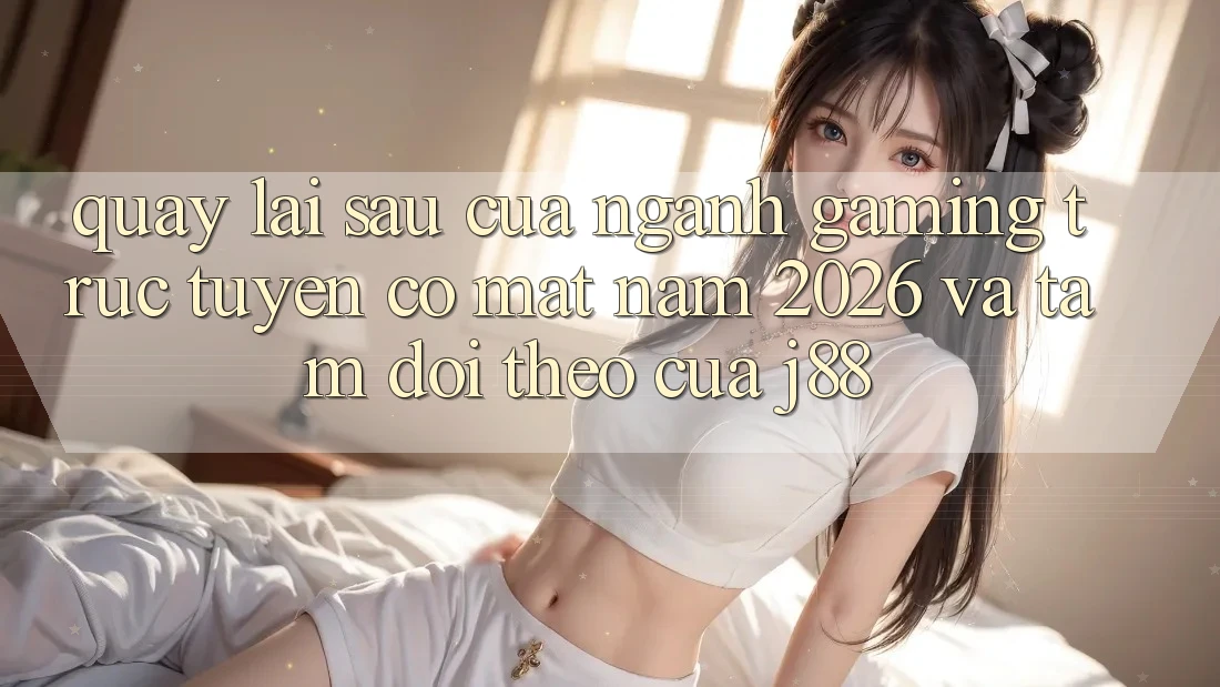 Quay lại sau Của Ngành Gaming Trực Tuyến Có mặt Năm 2026 Và Tầm Dõi theo Của j88