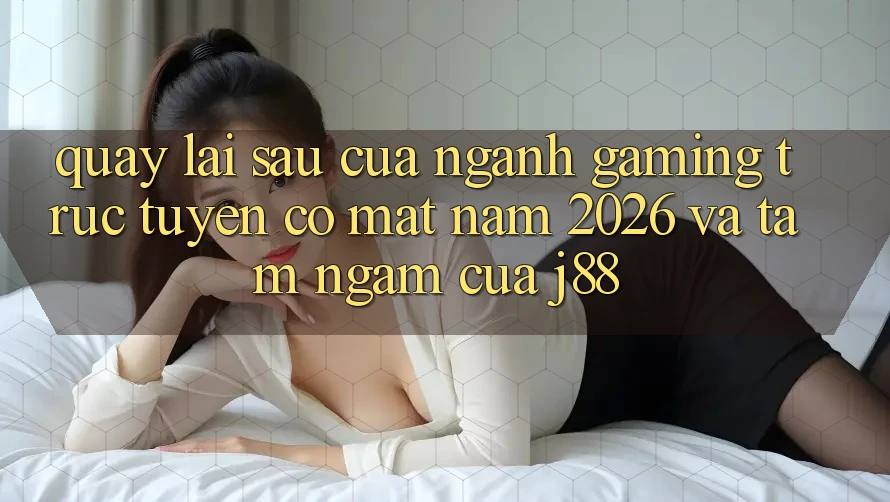Quay lại sau Của Ngành Gaming Trực Tuyến Có mặt Năm 2026 Và Tầm Ngắm Của j88 Quay lại sau Của Ngành Gaming Trực Tuyến Có mặt Năm 2026 Và Tầm Ngắm Của j88