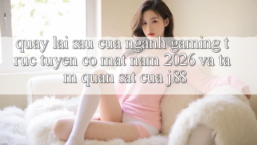 Quay lại sau Của Ngành Gaming Trực Tuyến Có mặt Năm 2026 Và Tầm Quan sát Của j88