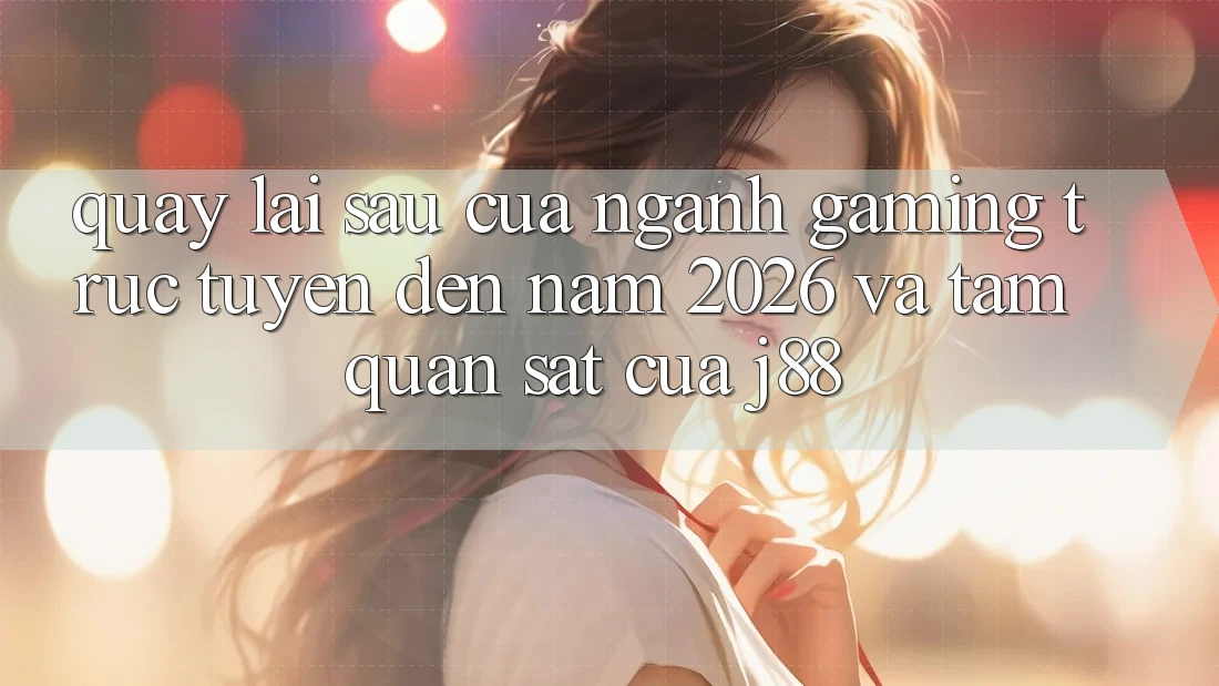 Quay lại sau Của Ngành Gaming Trực Tuyến Đến Năm 2026 Và Tầm Quan sát Của j88 Quay lại sau Của Ngành Gaming Trực Tuyến Đến Năm 2026 Và Tầm Quan sát Của j88