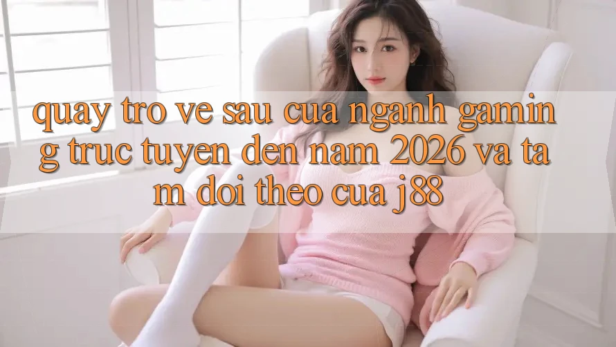 Quay trở về sau Của Ngành Gaming Trực Tuyến Đến Năm 2026 Và Tầm Dõi theo Của j88 Quay trở về sau Của Ngành Gaming Trực Tuyến Đến Năm 2026 Và Tầm Dõi theo Của j88