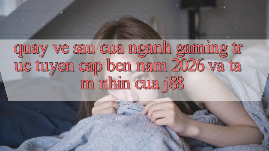 Quay về sau Của Ngành Gaming Trực Tuyến Cập bến Năm 2026 Và Tầm Nhìn Của j88 Quay về sau Của Ngành Gaming Trực Tuyến Cập bến Năm 2026 Và Tầm Nhìn Của j88