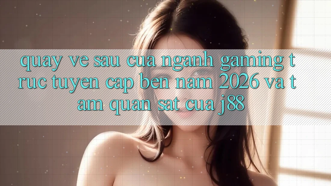 Quay về sau Của Ngành Gaming Trực Tuyến Cập bến Năm 2026 Và Tầm Quan sát Của j88 Quay về sau Của Ngành Gaming Trực Tuyến Cập bến Năm 2026 Và Tầm Quan sát Của j88