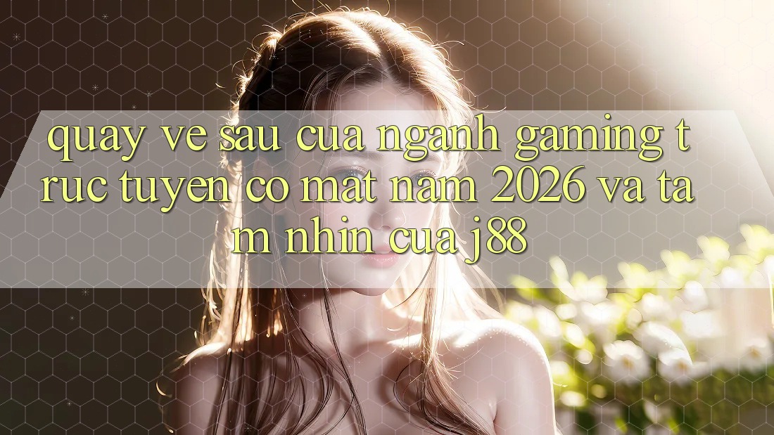 Quay về sau Của Ngành Gaming Trực Tuyến Có mặt Năm 2026 Và Tầm Nhìn Của j88 Quay về sau Của Ngành Gaming Trực Tuyến Có mặt Năm 2026 Và Tầm Nhìn Của j88
