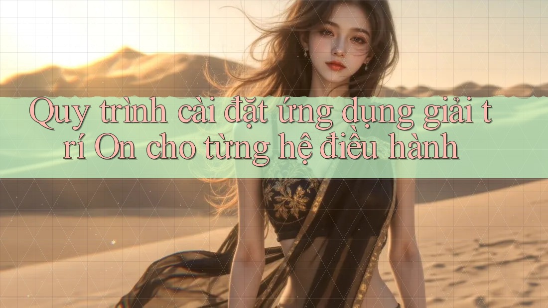 Quy trình cài đặt ứng dụng giải trí On cho từng hệ điều hành Quy trình cài đặt ứng dụng giải trí On cho từng hệ điều hành