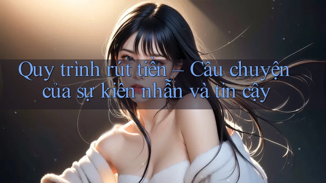 Quy trình rút tiền – Câu chuyện của sự kiên nhẫn và tin cậy Quy trình rút tiền – Câu chuyện của sự kiên nhẫn và tin cậy