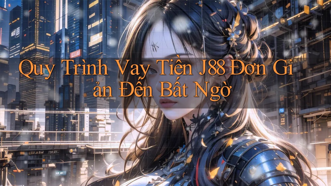 Quy Trình Vay Tiền J88 Đơn Giản Đến Bất Ngờ