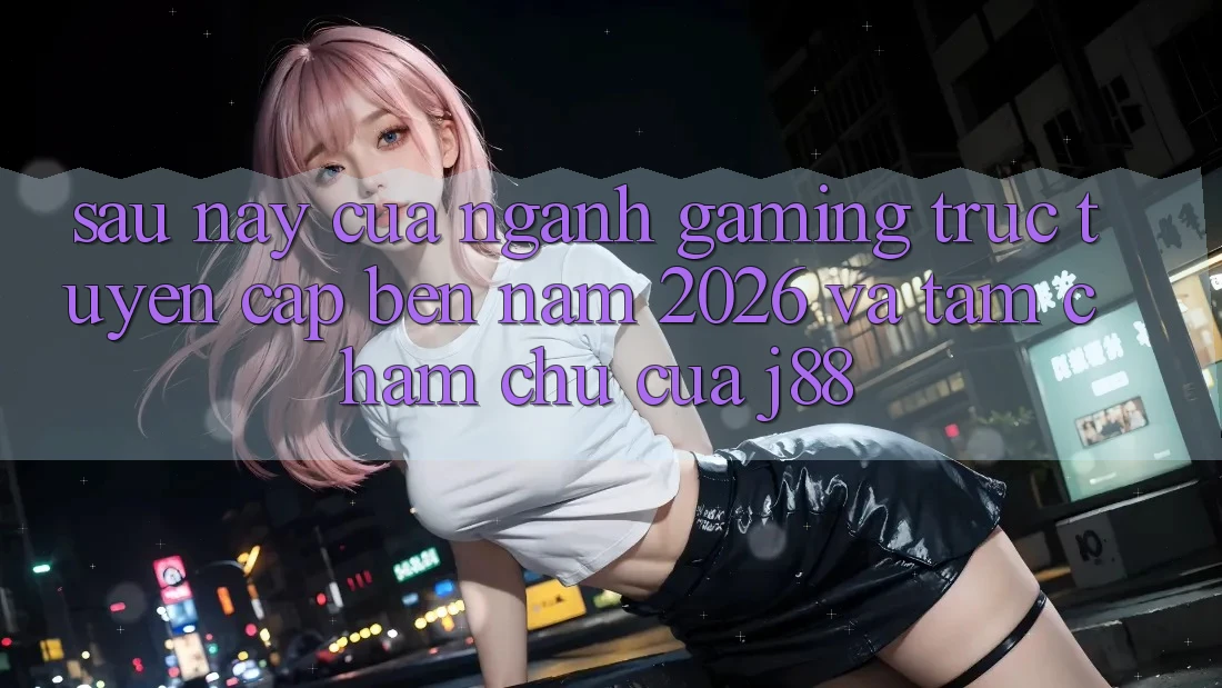 Sau này Của Ngành Gaming Trực Tuyến Cập bến Năm 2026 Và Tầm Chăm chú Của j88 Sau này Của Ngành Gaming Trực Tuyến Cập bến Năm 2026 Và Tầm Chăm chú Của j88