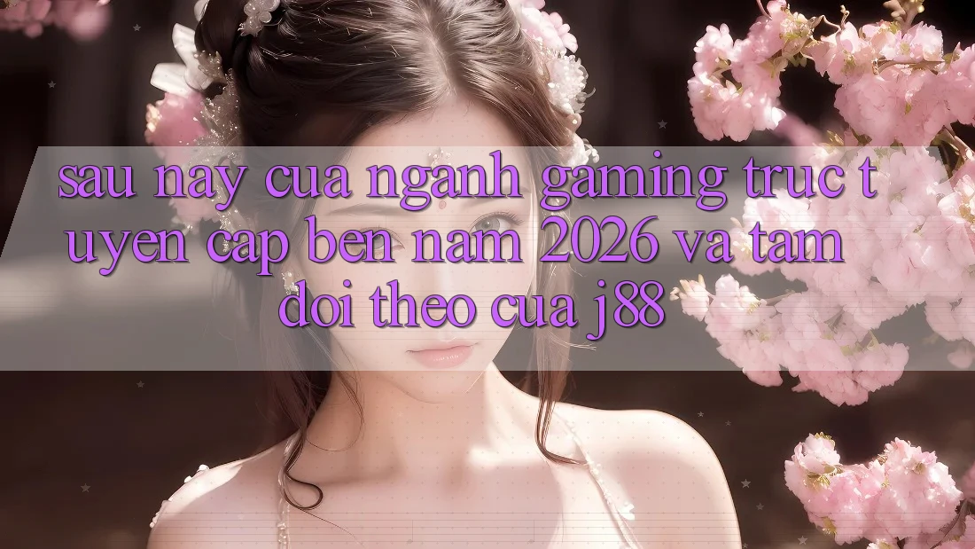Sau này Của Ngành Gaming Trực Tuyến Cập bến Năm 2026 Và Tầm Dõi theo Của j88