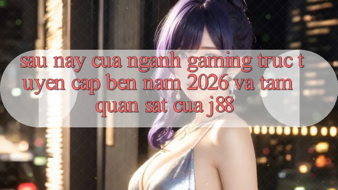 Sau này Của Ngành Gaming Trực Tuyến Cập bến Năm 2026 Và Tầm Quan sát Của j88 Sau này Của Ngành Gaming Trực Tuyến Cập bến Năm 2026 Và Tầm Quan sát Của j88