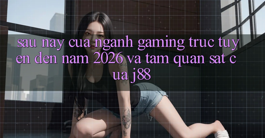 Sau này Của Ngành Gaming Trực Tuyến Đến Năm 2026 Và Tầm Quan sát Của j88 Sau này Của Ngành Gaming Trực Tuyến Đến Năm 2026 Và Tầm Quan sát Của j88