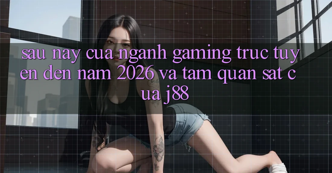 Sau này Của Ngành Gaming Trực Tuyến Đến Năm 2026 Và Tầm Quan sát Của j88