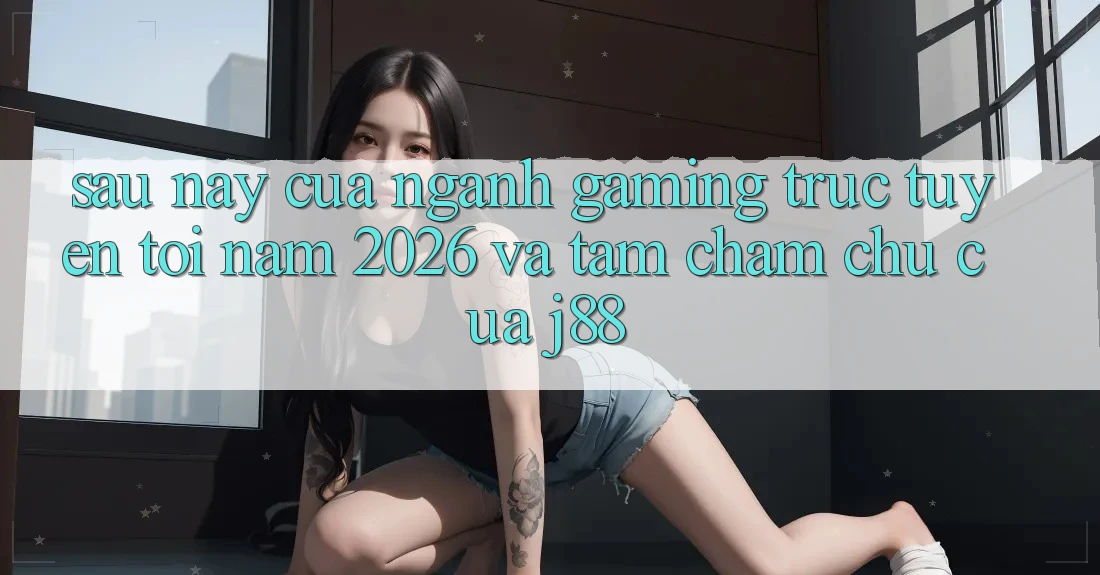 Sau này Của Ngành Gaming Trực Tuyến Tới Năm 2026 Và Tầm Chăm chú Của j88 Sau này Của Ngành Gaming Trực Tuyến Tới Năm 2026 Và Tầm Chăm chú Của j88