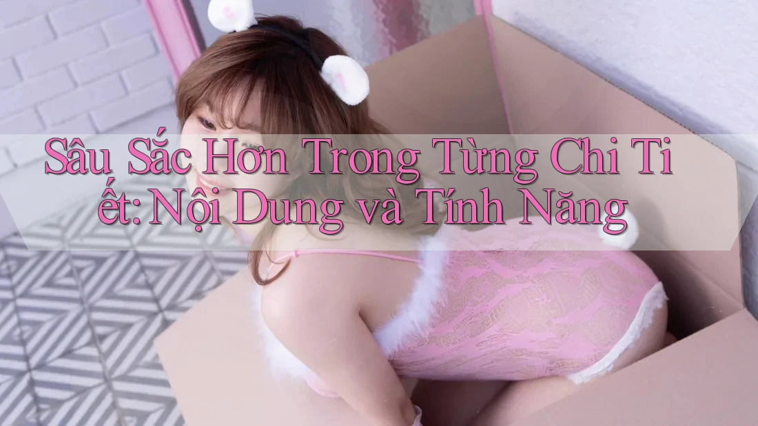 Sâu Sắc Hơn Trong Từng Chi Tiết: Nội Dung và Tính Năng Sâu Sắc Hơn Trong Từng Chi Tiết: Nội Dung và Tính Năng