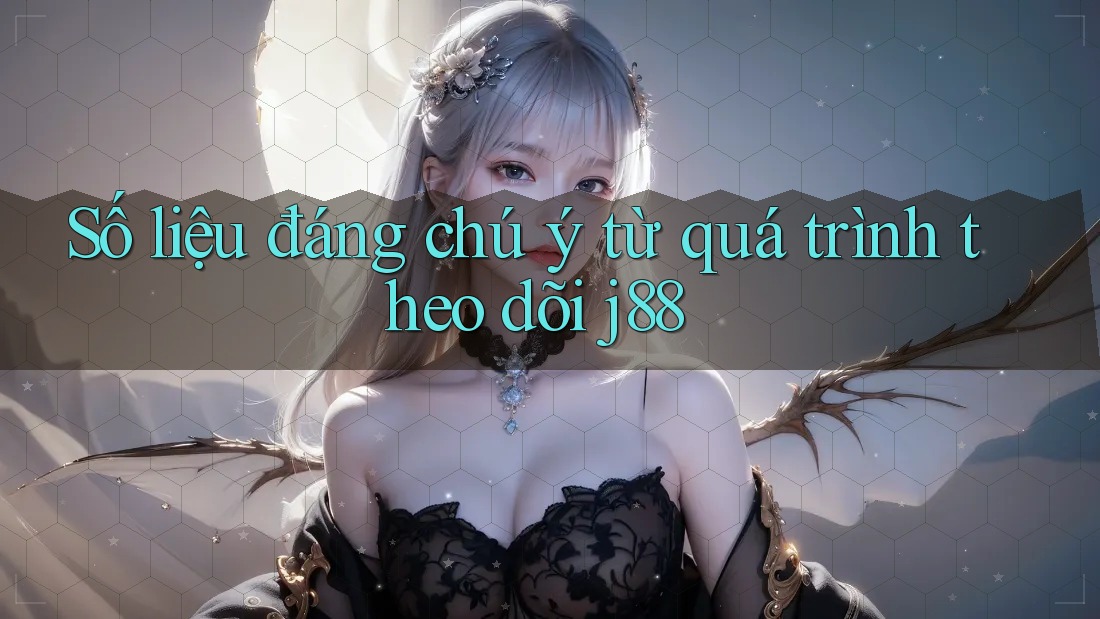 Số liệu đáng chú ý từ quá trình theo dõi j88 Số liệu đáng chú ý từ quá trình theo dõi j88