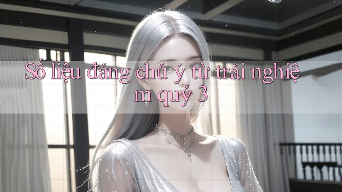 Số liệu đáng chú ý từ trải nghiệm quý 3
