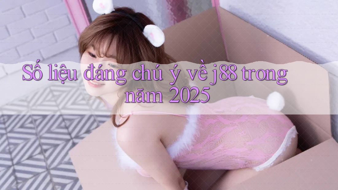Số liệu đáng chú ý về j88 trong năm 2025 Số liệu đáng chú ý về j88 trong năm 2025